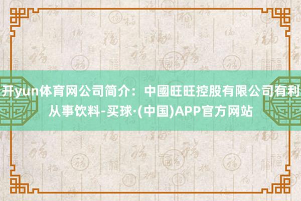 开yun体育网公司简介：中國旺旺控股有限公司有利从事饮料-买球·(中国)APP官方网站