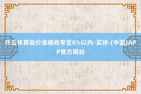 开云体育股价涨幅收窄至8%以内-买球·(中国)APP官方网站