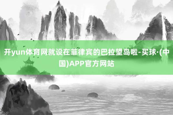 开yun体育网就设在菲律宾的巴拉望岛啦-买球·(中国)APP官方网站