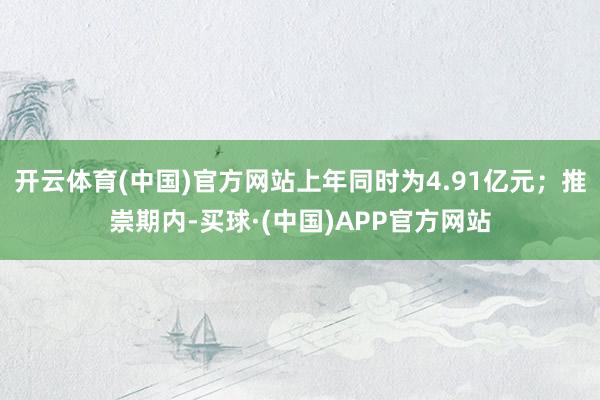 开云体育(中国)官方网站上年同时为4.91亿元；推崇期内-买球·(中国)APP官方网站