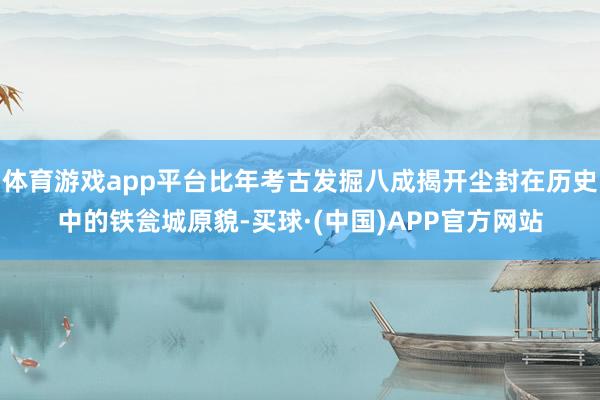 体育游戏app平台比年考古发掘八成揭开尘封在历史中的铁瓮城原貌-买球·(中国)APP官方网站