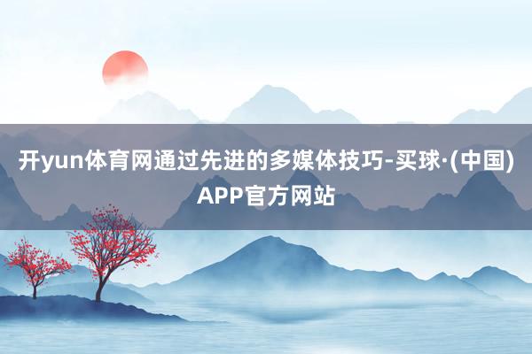 开yun体育网通过先进的多媒体技巧-买球·(中国)APP官方网站