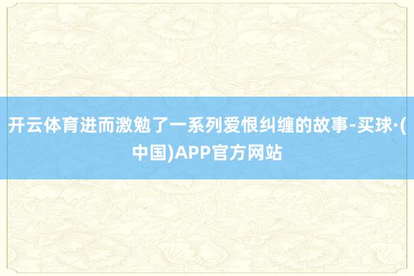 开云体育进而激勉了一系列爱恨纠缠的故事-买球·(中国)APP官方网站