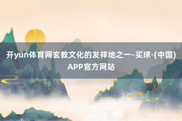 开yun体育网玄教文化的发祥地之一-买球·(中国)APP官方网站