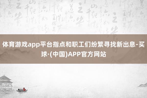 体育游戏app平台指点和职工们纷繁寻找新出息-买球·(中国)APP官方网站