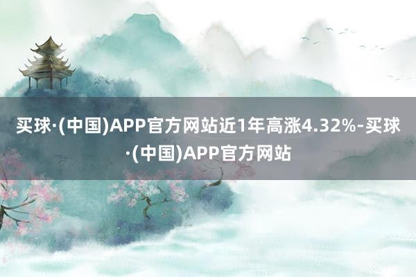 买球·(中国)APP官方网站近1年高涨4.32%-买球·(中国)APP官方网站