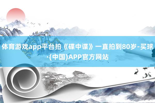 体育游戏app平台拍《碟中谍》一直拍到80岁-买球·(中国)APP官方网站