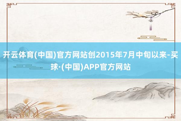 开云体育(中国)官方网站创2015年7月中旬以来-买球·(中国)APP官方网站