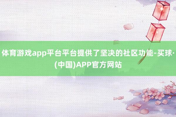 体育游戏app平台平台提供了坚决的社区功能-买球·(中国)APP官方网站