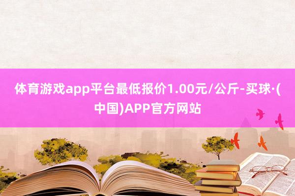 体育游戏app平台最低报价1.00元/公斤-买球·(中国)APP官方网站