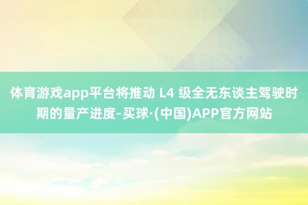 体育游戏app平台将推动 L4 级全无东谈主驾驶时期的量产进度-买球·(中国)APP官方网站