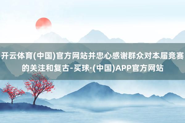 开云体育(中国)官方网站并忠心感谢群众对本届竞赛的关注和复古-买球·(中国)APP官方网站