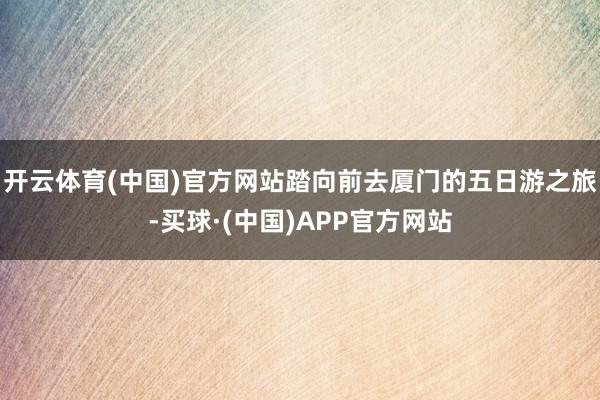 开云体育(中国)官方网站踏向前去厦门的五日游之旅-买球·(中国)APP官方网站