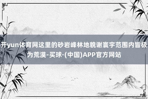 开yun体育网这里的砂岩峰林地貌谢寰宇范围内皆极为荒漠-买球·(中国)APP官方网站