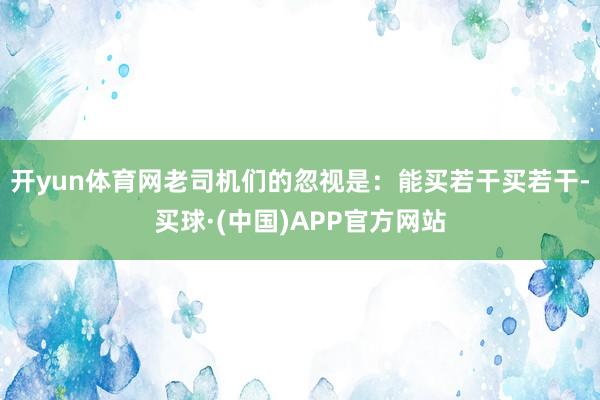 开yun体育网老司机们的忽视是：能买若干买若干-买球·(中国)APP官方网站