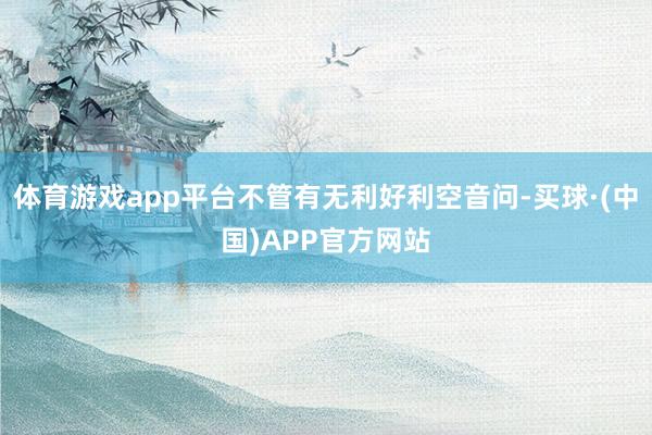 体育游戏app平台不管有无利好利空音问-买球·(中国)APP官方网站