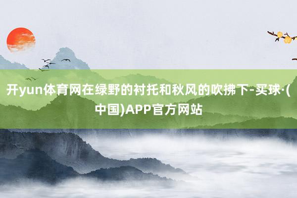 开yun体育网在绿野的衬托和秋风的吹拂下-买球·(中国)APP官方网站