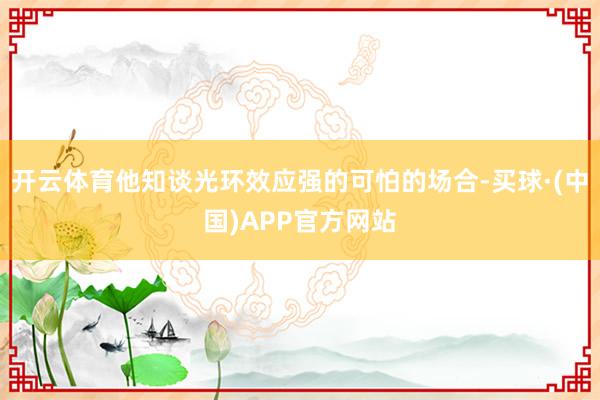 开云体育他知谈光环效应强的可怕的场合-买球·(中国)APP官方网站