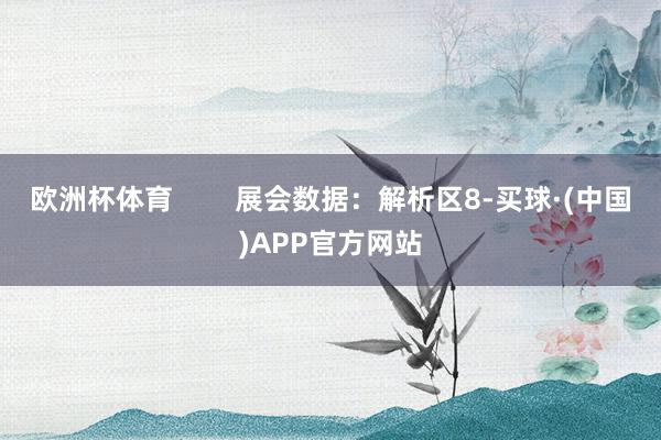 欧洲杯体育        展会数据：解析区8-买球·(中国)APP官方网站