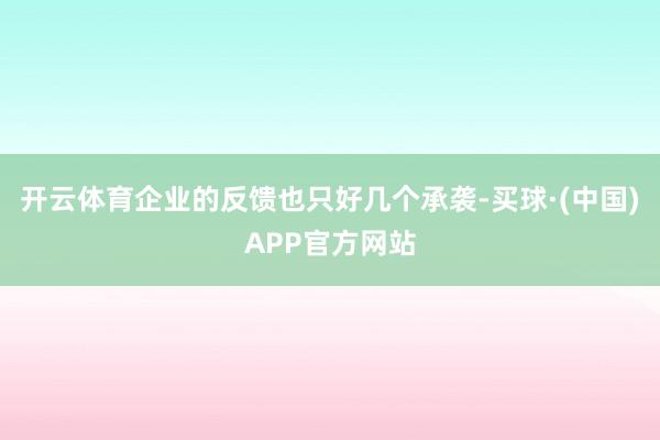 开云体育企业的反馈也只好几个承袭-买球·(中国)APP官方网站