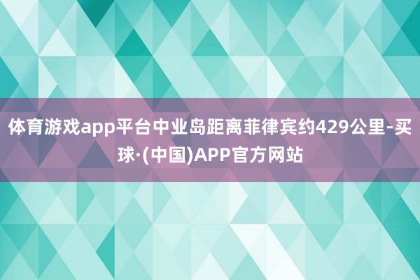 体育游戏app平台中业岛距离菲律宾约429公里-买球·(中国)APP官方网站