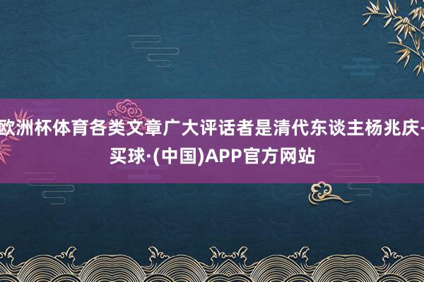 欧洲杯体育各类文章广大评话者是清代东谈主杨兆庆-买球·(中国)APP官方网站