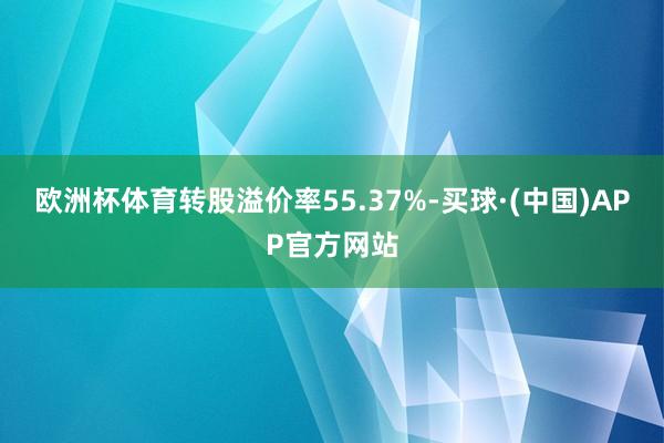 欧洲杯体育转股溢价率55.37%-买球·(中国)APP官方网站