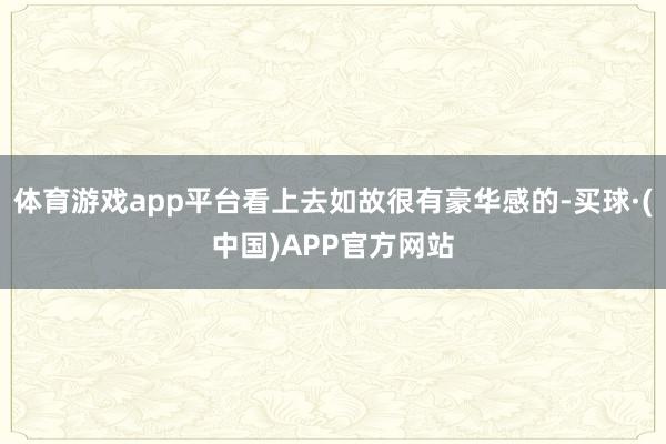 体育游戏app平台看上去如故很有豪华感的-买球·(中国)APP官方网站