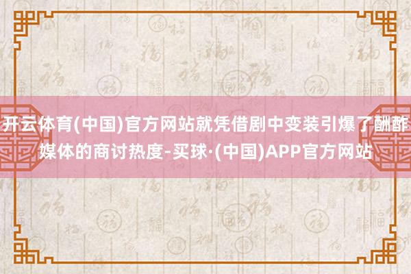 开云体育(中国)官方网站就凭借剧中变装引爆了酬酢媒体的商讨热度-买球·(中国)APP官方网站