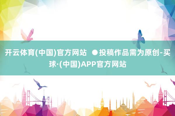 开云体育(中国)官方网站  ●投稿作品需为原创-买球·(中国)APP官方网站