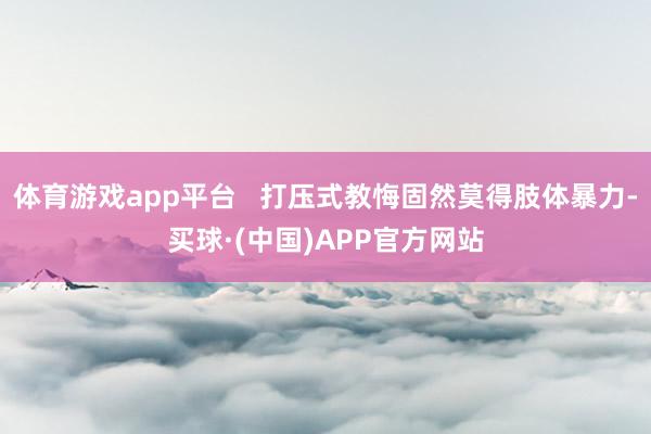 体育游戏app平台   打压式教悔固然莫得肢体暴力-买球·(中国)APP官方网站