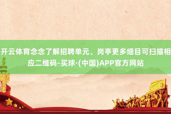 开云体育念念了解招聘单元、岗亭更多细目可扫描相应二维码-买球·(中国)APP官方网站