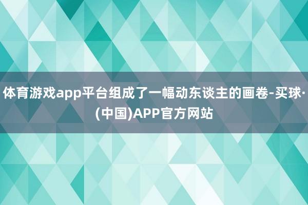 体育游戏app平台组成了一幅动东谈主的画卷-买球·(中国)APP官方网站