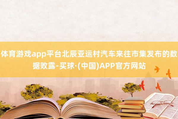 体育游戏app平台北辰亚运村汽车来往市集发布的数据败露-买球·(中国)APP官方网站