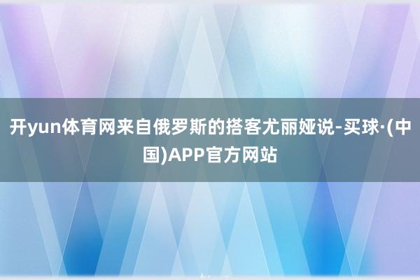 开yun体育网来自俄罗斯的搭客尤丽娅说-买球·(中国)APP官方网站