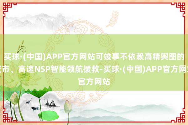 买球·(中国)APP官方网站可竣事不依赖高精舆图的城市、高速NSP智能领航援救-买球·(中国)APP官方网站