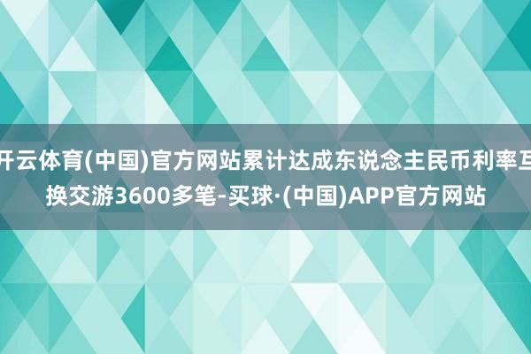 开云体育(中国)官方网站累计达成东说念主民币利率互换交游3600多笔-买球·(中国)APP官方网站