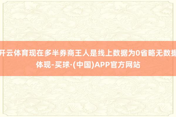 开云体育现在多半券商王人是线上数据为0省略无数据体现-买球·(中国)APP官方网站