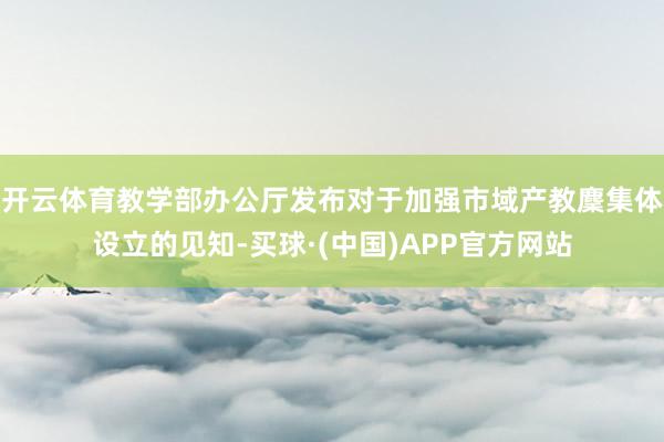 开云体育教学部办公厅发布对于加强市域产教麇集体设立的见知-买球·(中国)APP官方网站