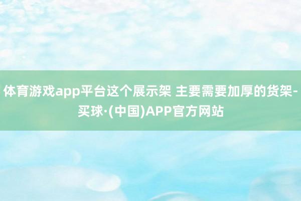 体育游戏app平台这个展示架 主要需要加厚的货架-买球·(中国)APP官方网站