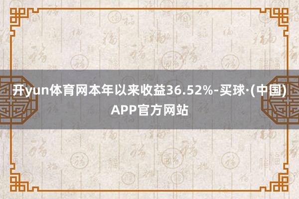 开yun体育网本年以来收益36.52%-买球·(中国)APP官方网站