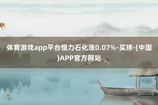 体育游戏app平台恒力石化涨0.07%-买球·(中国)APP官方网站