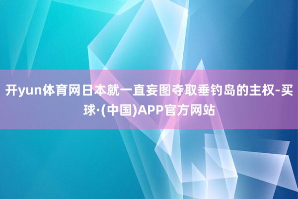 开yun体育网日本就一直妄图夺取垂钓岛的主权-买球·(中国)APP官方网站