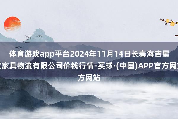 体育游戏app平台2024年11月14日长春海吉星农家具物流有限公司价钱行情-买球·(中国)APP官方网站