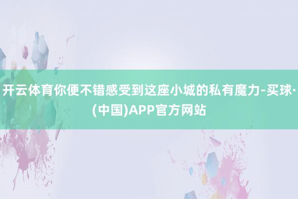 开云体育你便不错感受到这座小城的私有魔力-买球·(中国)APP官方网站