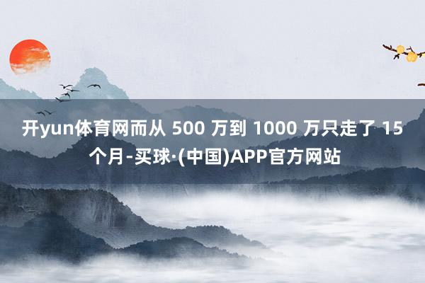 开yun体育网而从 500 万到 1000 万只走了 15 个月-买球·(中国)APP官方网站