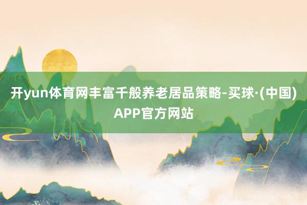 开yun体育网丰富千般养老居品策略-买球·(中国)APP官方网站