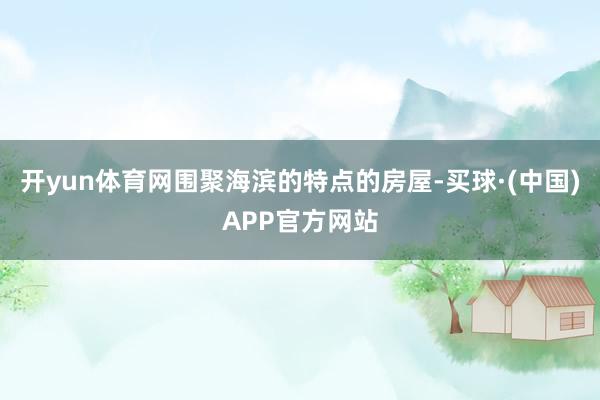 开yun体育网围聚海滨的特点的房屋-买球·(中国)APP官方网站