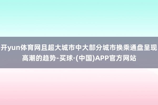 开yun体育网且超大城市中大部分城市换乘通盘呈现高潮的趋势-买球·(中国)APP官方网站