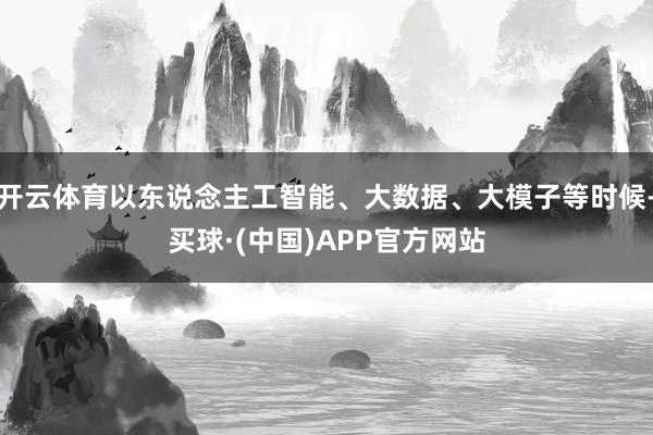 开云体育以东说念主工智能、大数据、大模子等时候-买球·(中国)APP官方网站